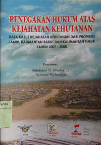 Penegakan Hukum Atas Kejahatan Kehutanan : data kasus kejahatan kehutanan dari provinsi Jambi, Kalimantan Barat dan Kalimantan Timur tahun 2007-2008