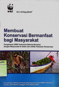 Membuat Konservasi Bermanfaat Bagi Masyarakat : pengalaman WWF-Indonesia bekerja sama dengan masyarakat di dalam dan di sekitar kawasan konservasi