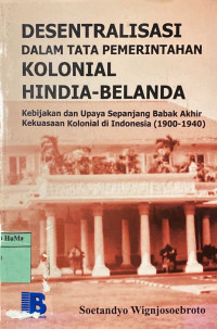 Desentralisasi Dalam Tata Pemerintahan Kolonial Hindia-Belanda : kebijakan dan upaya sepanjang babak akhir kekuasaan kolonial di Indonesia (1900-1940)