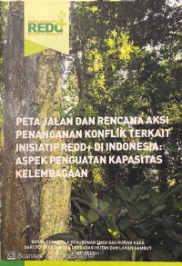 Peta Jalan dan Rencana Aksi Penanganan Konflik Terkait Inisiatif REDD+ di Indonesia : aspek penguatan kapasitas kelembagaan